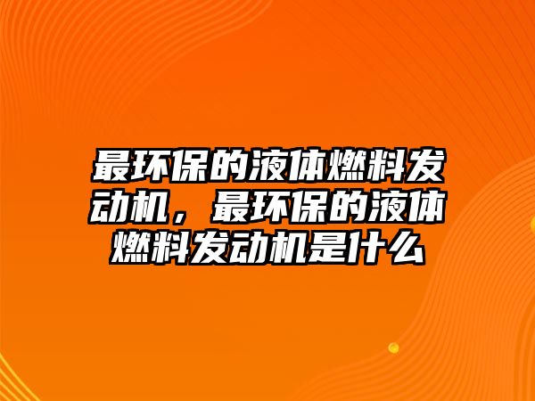 最環(huán)保的液體燃料發(fā)動機(jī)，最環(huán)保的液體燃料發(fā)動機(jī)是什么
