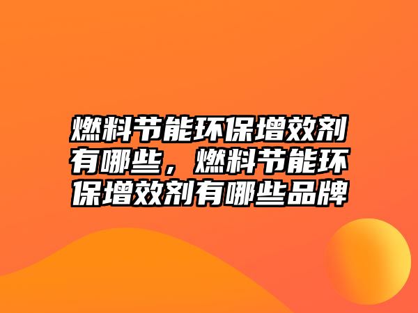 燃料節(jié)能環(huán)保增效劑有哪些，燃料節(jié)能環(huán)保增效劑有哪些品牌