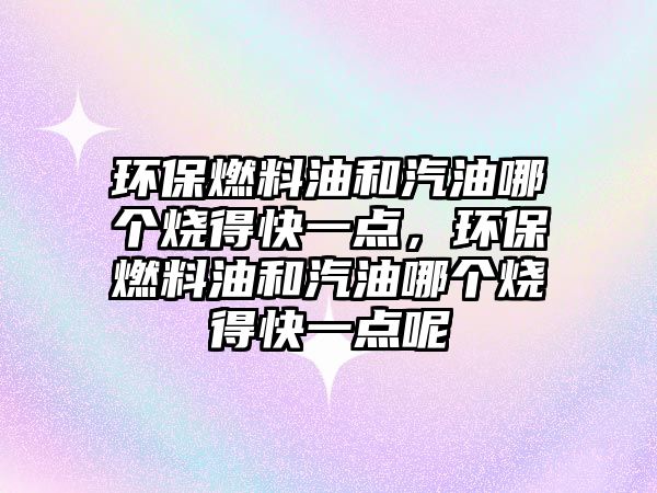 環(huán)保燃料油和汽油哪個(gè)燒得快一點(diǎn)，環(huán)保燃料油和汽油哪個(gè)燒得快一點(diǎn)呢