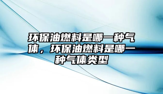環(huán)保油燃料是哪一種氣體，環(huán)保油燃料是哪一種氣體類型