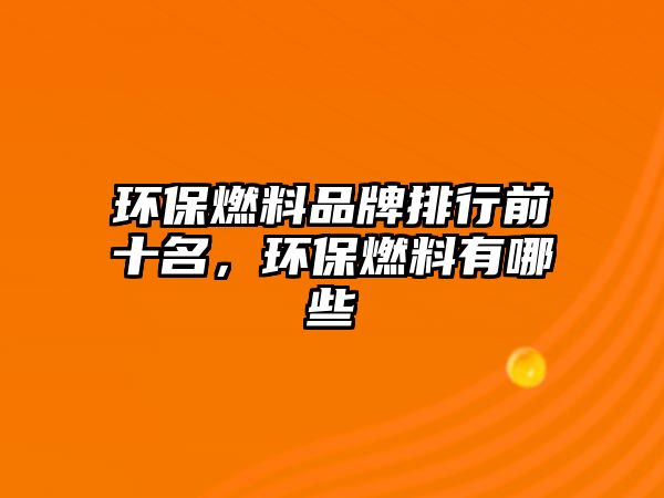 環(huán)保燃料品牌排行前十名，環(huán)保燃料有哪些