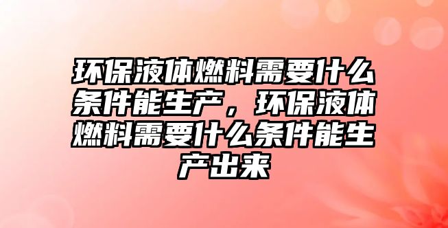 環(huán)保液體燃料需要什么條件能生產(chǎn)，環(huán)保液體燃料需要什么條件能生產(chǎn)出來