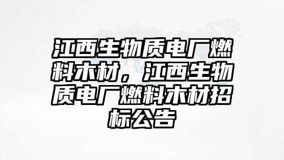 江西生物質(zhì)電廠燃料木材，江西生物質(zhì)電廠燃料木材招標公告