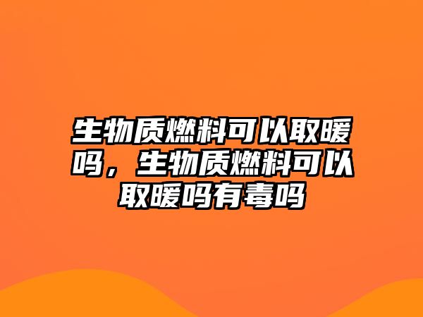 生物質(zhì)燃料可以取暖嗎，生物質(zhì)燃料可以取暖嗎有毒嗎