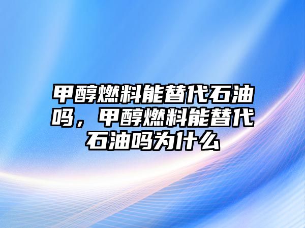 甲醇燃料能替代石油嗎，甲醇燃料能替代石油嗎為什么
