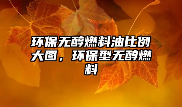 環(huán)保無醇燃料油比例大圖，環(huán)保型無醇燃料