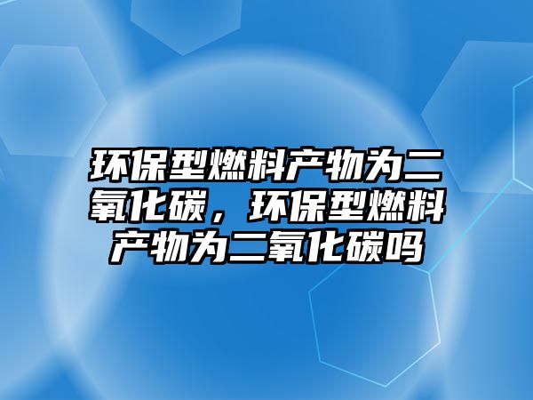 環(huán)保型燃料產(chǎn)物為二氧化碳，環(huán)保型燃料產(chǎn)物為二氧化碳嗎