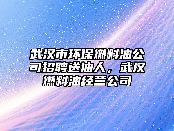 武漢市環(huán)保燃料油公司招聘送油人，武漢燃料油經(jīng)營(yíng)公司