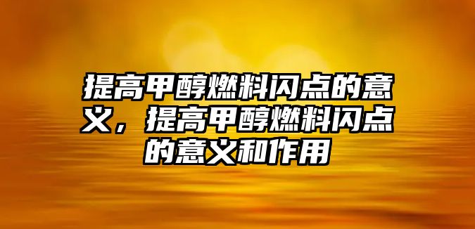 提高甲醇燃料閃點的意義，提高甲醇燃料閃點的意義和作用