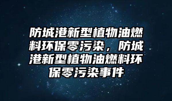 防城港新型植物油燃料環(huán)保零污染，防城港新型植物油燃料環(huán)保零污染事件