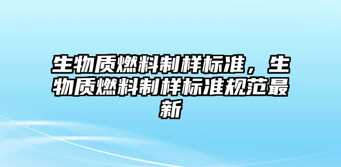 生物質(zhì)燃料制樣標(biāo)準(zhǔn)，生物質(zhì)燃料制樣標(biāo)準(zhǔn)規(guī)范最新
