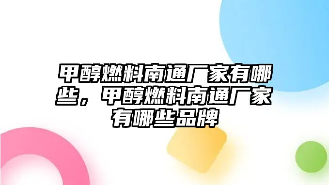 甲醇燃料南通廠家有哪些，甲醇燃料南通廠家有哪些品牌