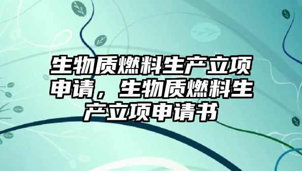 生物質(zhì)燃料生產(chǎn)立項申請，生物質(zhì)燃料生產(chǎn)立項申請書