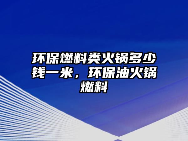 環(huán)保燃料類火鍋多少錢一米，環(huán)保油火鍋燃料