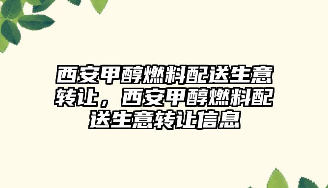 西安甲醇燃料配送生意轉(zhuǎn)讓，西安甲醇燃料配送生意轉(zhuǎn)讓信息