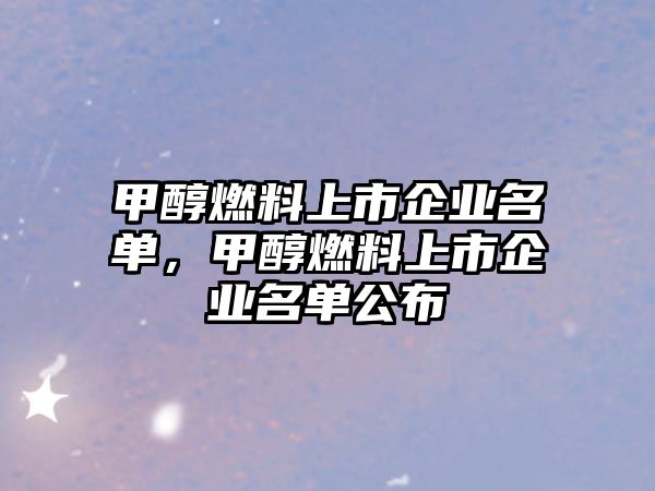 甲醇燃料上市企業(yè)名單，甲醇燃料上市企業(yè)名單公布
