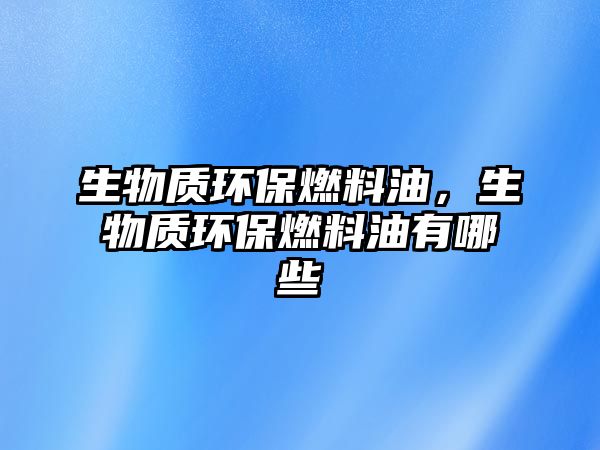 生物質(zhì)環(huán)保燃料油，生物質(zhì)環(huán)保燃料油有哪些