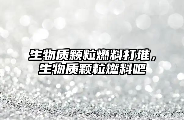 生物質(zhì)顆粒燃料打堆，生物質(zhì)顆粒燃料吧