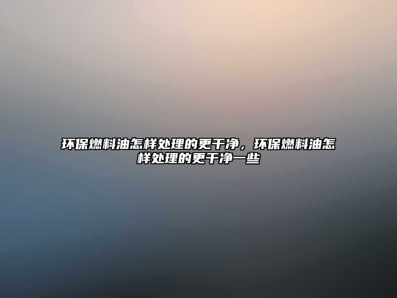 環(huán)保燃料油怎樣處理的更干凈，環(huán)保燃料油怎樣處理的更干凈一些