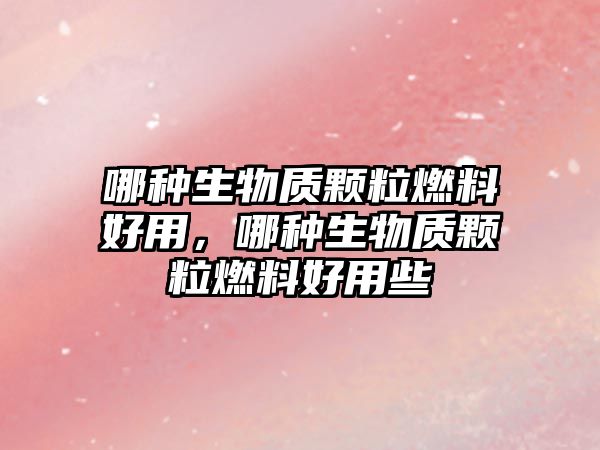 哪種生物質(zhì)顆粒燃料好用，哪種生物質(zhì)顆粒燃料好用些