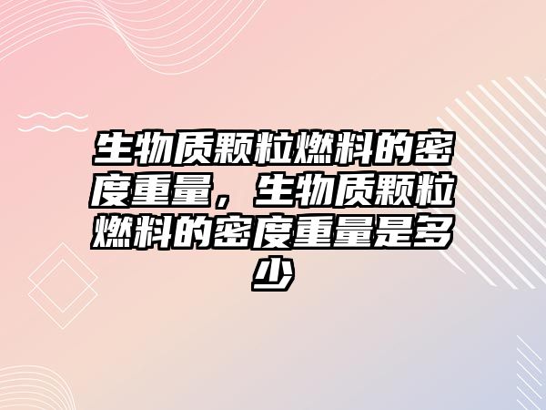 生物質顆粒燃料的密度重量，生物質顆粒燃料的密度重量是多少