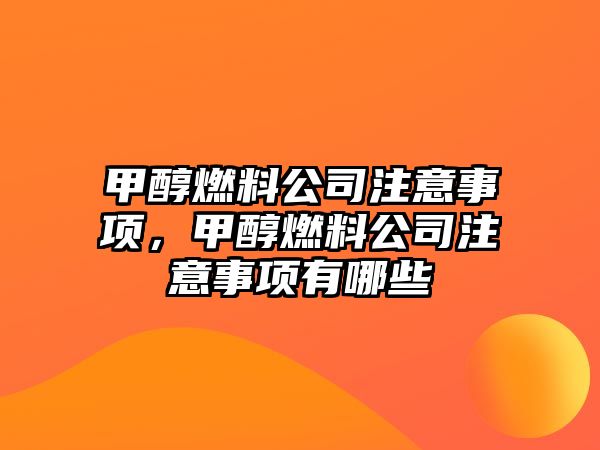 甲醇燃料公司注意事項，甲醇燃料公司注意事項有哪些