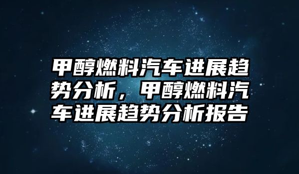 甲醇燃料汽車進(jìn)展趨勢分析，甲醇燃料汽車進(jìn)展趨勢分析報(bào)告