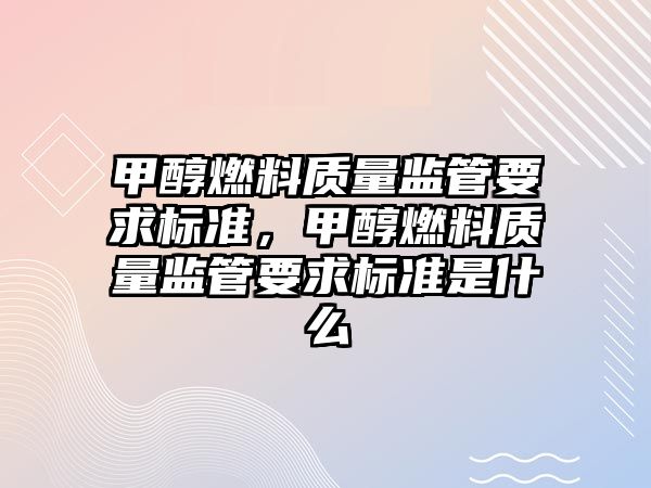 甲醇燃料質(zhì)量監(jiān)管要求標準，甲醇燃料質(zhì)量監(jiān)管要求標準是什么
