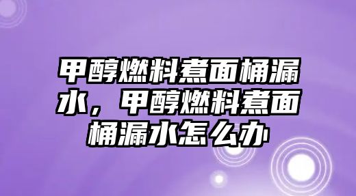甲醇燃料煮面桶漏水，甲醇燃料煮面桶漏水怎么辦