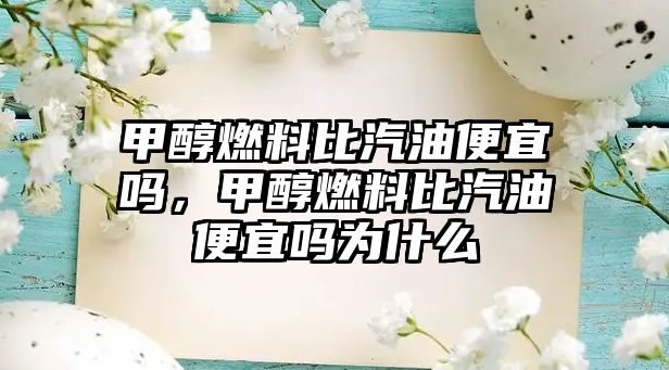 甲醇燃料比汽油便宜嗎，甲醇燃料比汽油便宜嗎為什么