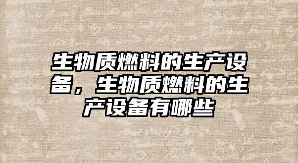 生物質(zhì)燃料的生產(chǎn)設(shè)備，生物質(zhì)燃料的生產(chǎn)設(shè)備有哪些