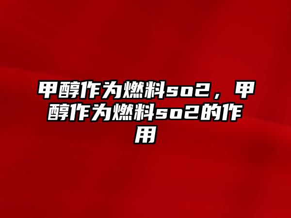 甲醇作為燃料so2，甲醇作為燃料so2的作用