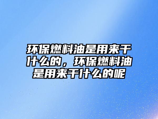 環(huán)保燃料油是用來干什么的，環(huán)保燃料油是用來干什么的呢
