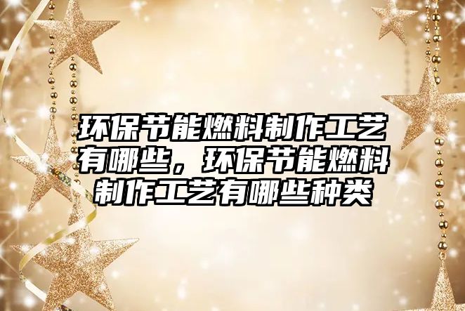環(huán)保節(jié)能燃料制作工藝有哪些，環(huán)保節(jié)能燃料制作工藝有哪些種類