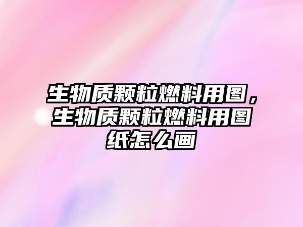 生物質(zhì)顆粒燃料用圖,生物質(zhì)顆粒燃料用圖紙?jiān)趺串? class=