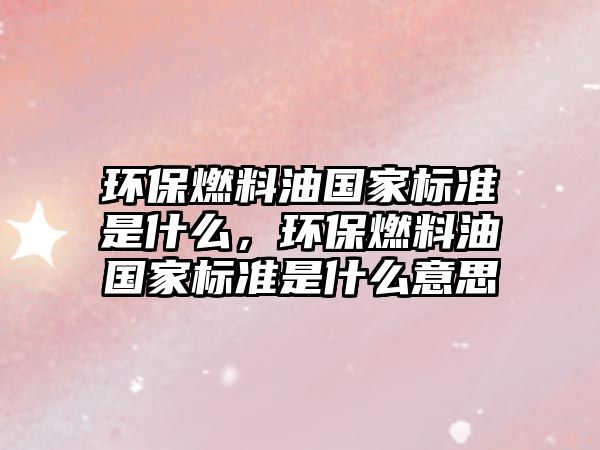 環(huán)保燃料油國家標準是什么，環(huán)保燃料油國家標準是什么意思