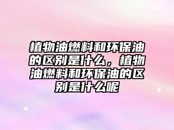 植物油燃料和環(huán)保油的區(qū)別是什么，植物油燃料和環(huán)保油的區(qū)別是什么呢