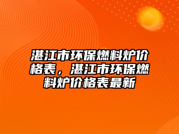 湛江市環(huán)保燃料爐價格表，湛江市環(huán)保燃料爐價格表最新