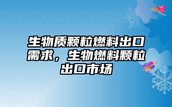 生物質(zhì)顆粒燃料出口需求，生物燃料顆粒出口市場