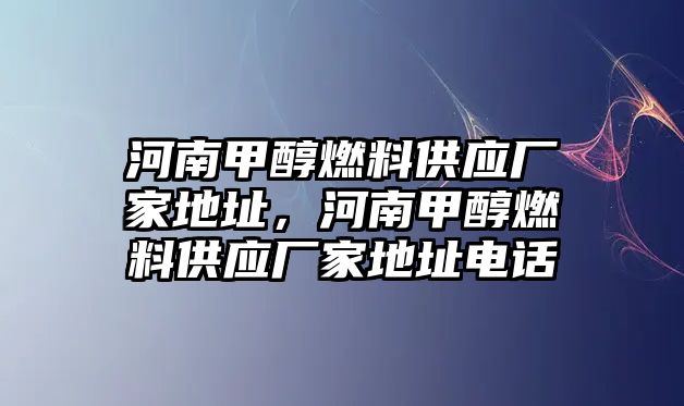河南甲醇燃料供應(yīng)廠家地址，河南甲醇燃料供應(yīng)廠家地址電話