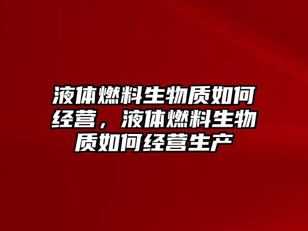 液體燃料生物質如何經營，液體燃料生物質如何經營生產