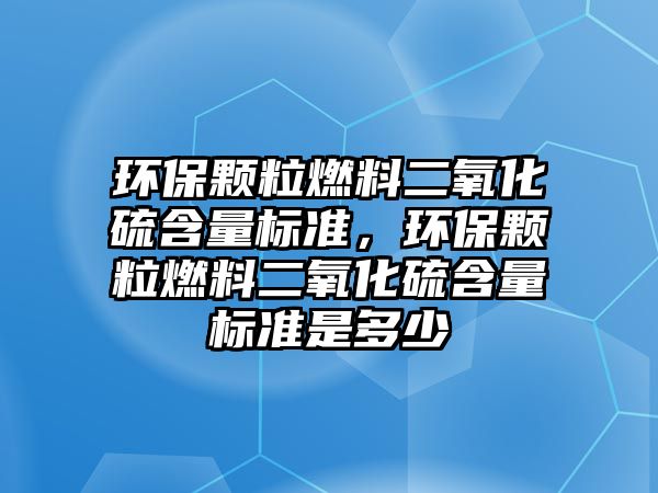 環(huán)保顆粒燃料二氧化硫含量標準，環(huán)保顆粒燃料二氧化硫含量標準是多少