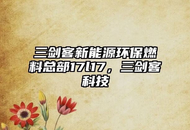 三劍客新能源環(huán)保燃料總部17l17，三劍客科技