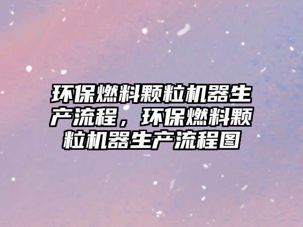 環(huán)保燃料顆粒機器生產(chǎn)流程，環(huán)保燃料顆粒機器生產(chǎn)流程圖