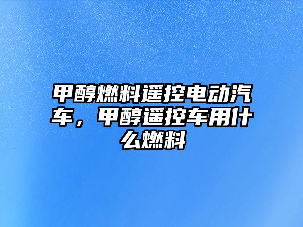 甲醇燃料遙控電動汽車，甲醇遙控車用什么燃料