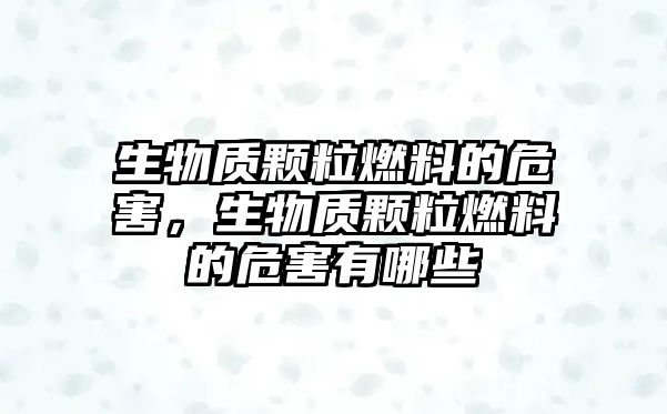 生物質顆粒燃料的危害，生物質顆粒燃料的危害有哪些