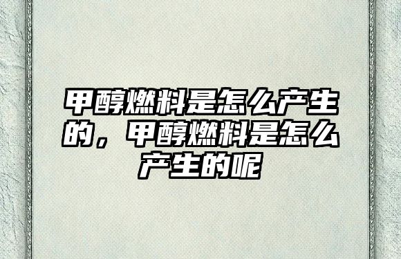 甲醇燃料是怎么產(chǎn)生的，甲醇燃料是怎么產(chǎn)生的呢