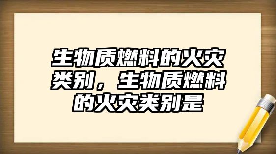 生物質(zhì)燃料的火災(zāi)類別，生物質(zhì)燃料的火災(zāi)類別是