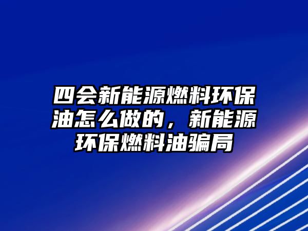 四會新能源燃料環(huán)保油怎么做的，新能源環(huán)保燃料油騙局