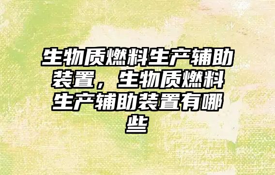 生物質(zhì)燃料生產(chǎn)輔助裝置，生物質(zhì)燃料生產(chǎn)輔助裝置有哪些